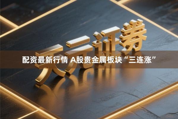 配资最新行情 A股贵金属板块“三连涨”