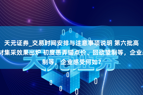 天元证券_交易时间安排与注意事项说明 第六批高值医用耗材集采效果出炉 初度愚弄锚点价、回欲望制等，企业感受何如？